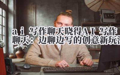 ai 写作聊天 晓得 AI 写作聊天:边聊边写的创意新玩法