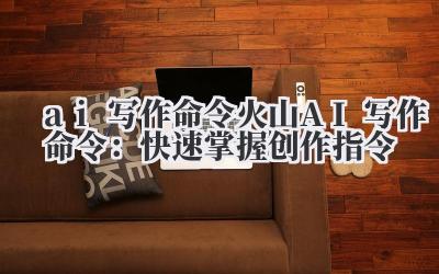 ai 写作命令 火山 AI 写作命令：快速掌握创作指令