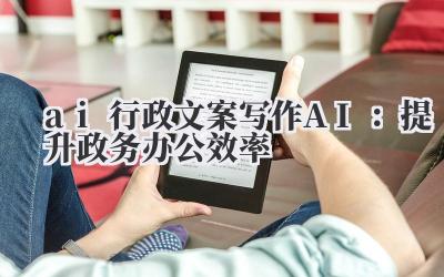 ai 行政文案写作 AI：提升政务办公效率