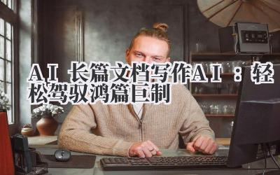AI 长篇文档写作 AI：轻松驾驭鸿篇巨制