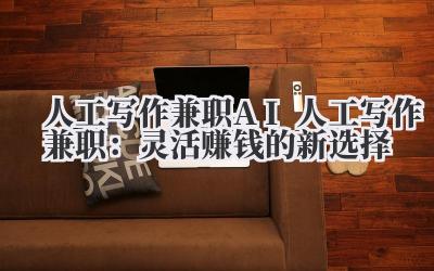 人工写作兼职 AI 人工写作兼职：灵活赚钱的新选择