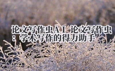论文写作虫 AI 论文写作虫：学术写作的得力助手