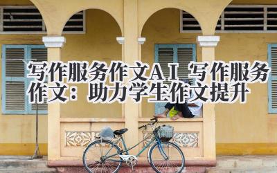 写作服务作文 AI 写作服务作文:助力学生作文提升