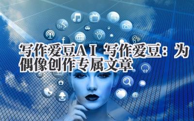 写作爱豆 AI 写作爱豆：为偶像创作专属文章