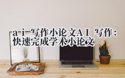 ai 写作 小论文 AI 写作：快速完成学术小论文
