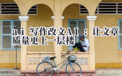ai 写作改文 AI:让文章质量更上一层楼