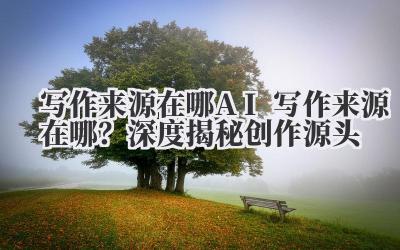 写作来源在哪 AI 写作来源在哪？深度揭秘创作源头