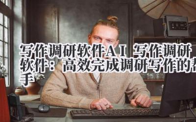 写作调研软件 AI 写作调研软件:高效完成调研写作的帮手