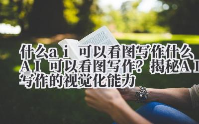 什么ai可以看图写作 什么AI可以看图写作？揭秘AI写作的视觉化能力