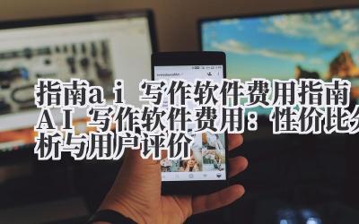 指南ai写作软件费用 指南AI写作软件费用：性价比分析与用户评价