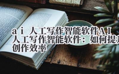 ai人工写作智能软件 AI人工写作智能软件：如何提升创作效率