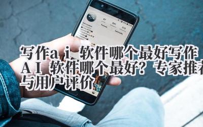 写作ai软件哪个最好 写作AI软件哪个最好？专家推荐与用户评价