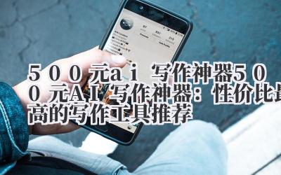 500元ai写作神器 500元AI写作神器:性价比最高的写作工具推荐