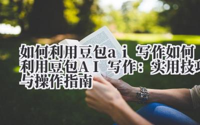 如何利用豆包ai写作 如何利用豆包AI写作：实用技巧与操作指南