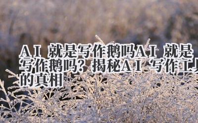 AI就是写作鹅吗 AI就是写作鹅吗？揭秘AI写作工具的真相