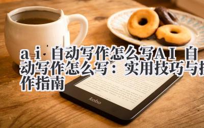 ai自动写作怎么写 AI自动写作怎么写：实用技巧与操作指南