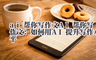ai帮你写作文 AI帮你写作文：如何用AI提升写作水平