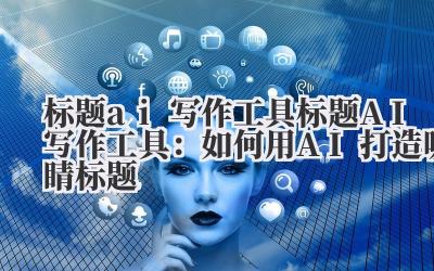 标题ai写作工具 标题AI写作工具：如何用AI打造吸睛标题