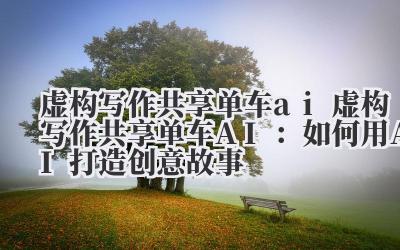 虚构写作共享单车ai 虚构写作共享单车AI：如何用AI打造创意故事