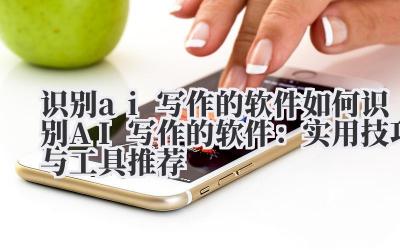 识别ai写作的软件 如何识别AI写作的软件：实用技巧与工具推荐