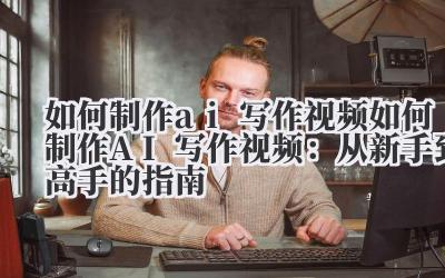 如何制作ai写作视频 如何制作AI写作视频：从新手到高手的指南