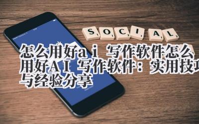怎么用好ai写作软件 怎么用好AI写作软件：实用技巧与经验分享
