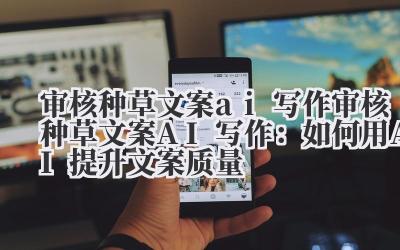 审核种草文案ai写作 审核种草文案AI写作：如何用AI提升文案质量