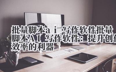 批量脚本ai写作软件 批量脚本AI写作软件：提升创作效率的利器