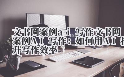 文书网案例ai写作 文书网案例AI写作：如何用AI提升写作效率