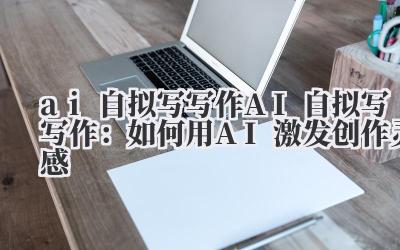ai自拟写写作 AI自拟写写作:如何用AI激发创作灵感