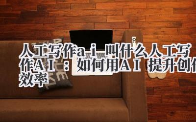 人工写作ai叫什么 人工写作AI：如何用AI提升创作效率
