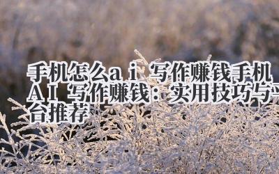 手机怎么ai写作赚钱 手机AI写作赚钱：实用技巧与平台推荐