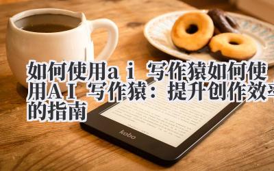 如何使用ai写作猿 如何使用AI写作猿:提升创作效率的指南