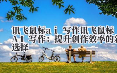讯飞鼠标ai写作 讯飞鼠标AI写作：提升创作效率的新选择