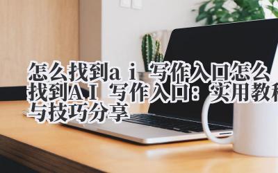 怎么找到ai写作入口 怎么找到AI写作入口：实用教程与技巧分享