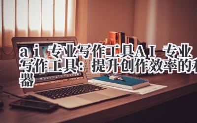 ai专业写作工具 AI专业写作工具：提升创作效率的利器