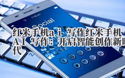 红米手机ai写作 红米手机AI写作：开启智能创作新时代