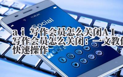 ai写作会员怎么关闭 AI写作会员怎么关闭：一文教你快速操作