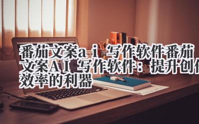 番茄文案ai写作软件 番茄文案AI写作软件：提升创作效率的利器