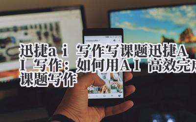迅捷ai写作写课题 迅捷AI写作：如何用AI高效完成课题写作
