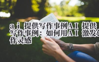 ai提供写作事例 AI提供写作事例：如何用AI激发创作灵感