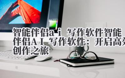 智能伴侣ai写作软件 智能伴侣AI写作软件：开启高效创作之旅