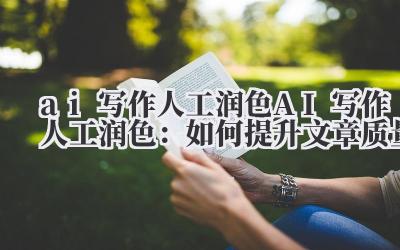 ai写作人工润色 AI写作人工润色：如何提升文章质量