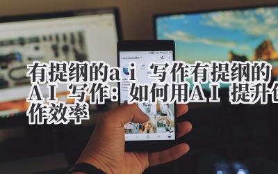 有提纲的ai写作 有提纲的AI写作：如何用AI提升创作效率