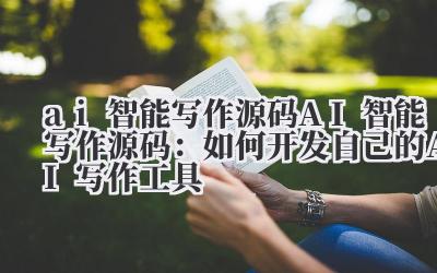 ai智能写作源码 AI智能写作源码：如何开发自己的AI写作工具