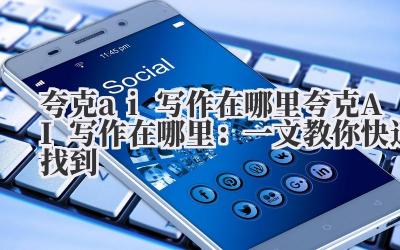 夸克ai写作在哪里 夸克AI写作在哪里：一文教你快速找到