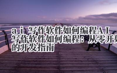 ai写作软件如何编程 AI写作软件如何编程：从零开始的开发指南