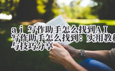 ai写作助手怎么找到 AI写作助手怎么找到:实用教程与技巧分享
