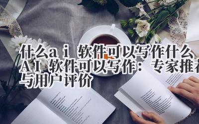 什么ai软件可以写作 什么AI软件可以写作：专家推荐与用户评价