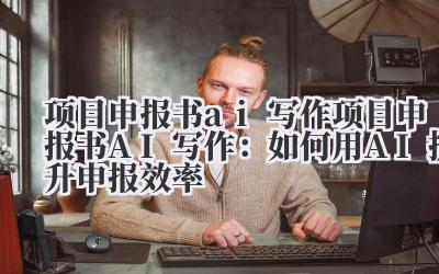 项目申报书ai写作 项目申报书AI写作：如何用AI提升申报效率